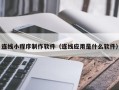 玉林连线小程序制作软件（连线应用是什么软件）