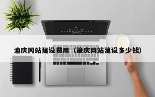 玉林迪庆网站建设费用（肇庆网站建设多少钱）