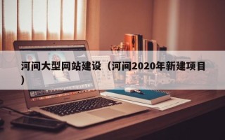 玉林河间大型网站建设（河间2020年新建项目）