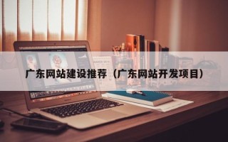 玉林广东网站建设推荐（广东网站开发项目）