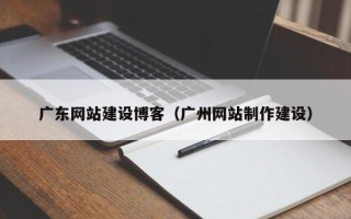 玉林广东网站建设博客（广州网站制作建设）