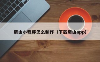 玉林房山小程序怎么制作（下载房山app）
