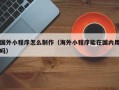 玉林国外小程序怎么制作（海外小程序能在国内用吗）
