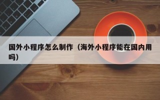 玉林国外小程序怎么制作（海外小程序能在国内用吗）