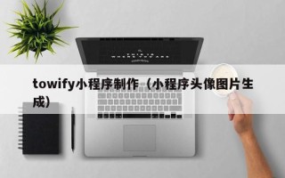 玉林towify小程序制作（小程序头像图片生成）