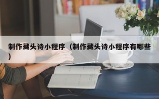玉林制作藏头诗小程序（制作藏头诗小程序有哪些）