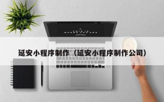 玉林延安小程序制作（延安小程序制作公司）