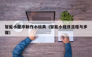 玉林智能小程序制作小玩具（智能小程序流程与步骤）