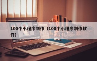 玉林100个小程序制作（100个小程序制作软件）